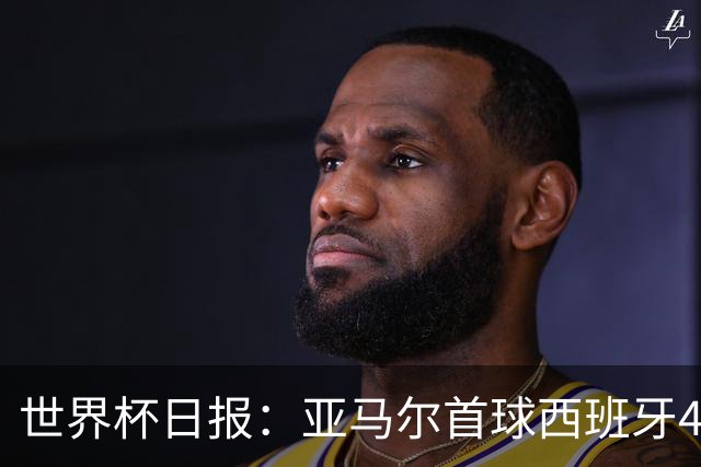 世界杯日报：亚马尔首球西班牙4球大胜 佛得角上演奇迹之夜